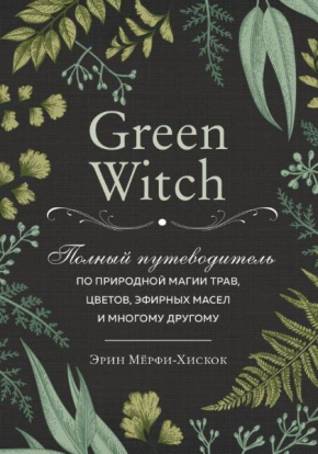 Green Witch. Повний путівник по природного магії трав, квітів, ефірних масел і багато чому іншому