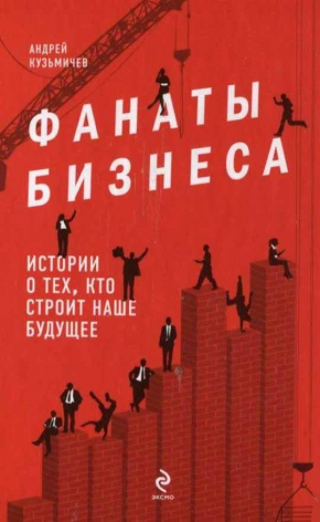 Фанаты бизнеса. Истории о тех, кто строит наше будущее (Андрій Кузьмичев)