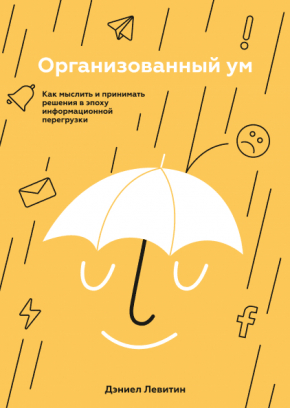 Організований розум. Як мислити і приймати рішення в епоху інформаційного перевантаження