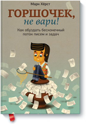 Горшочек, не вари! Как обуздать бесконечный поток писем и задач (Марк Херст)