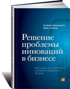 Решение проблемы инноваций в бизнесе. Как создать растущий бизнес и успешно поддерживать его рост (Майкл Рейнор, Клейтон Крістенсен)