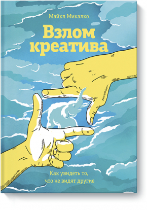 Взлом креатива. Как увидеть то, что не видят другие (Майкл Мікалко)