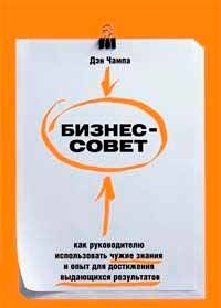 Бизнес-совет. Как руководителю использовать чужие знания и опыт для достижения выдающихся результатов (Ден Чампа)