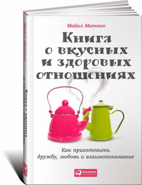 Книга о вкусных и здоровых отношениях. Как приготовить дружбу, любовь и взаимопонимание (Майкл Маттео)